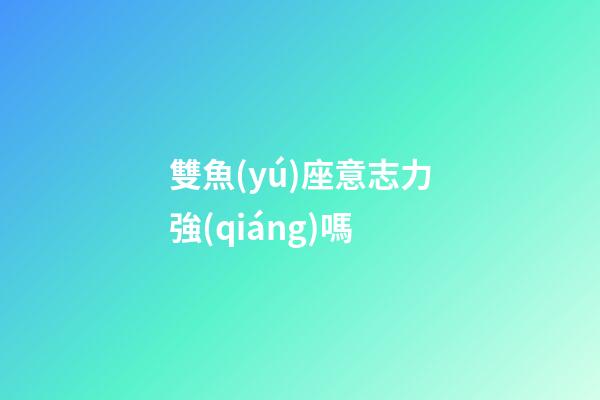 雙魚(yú)座意志力強(qiáng)嗎-第1張-星座運(yùn)勢(shì)-玄機(jī)派