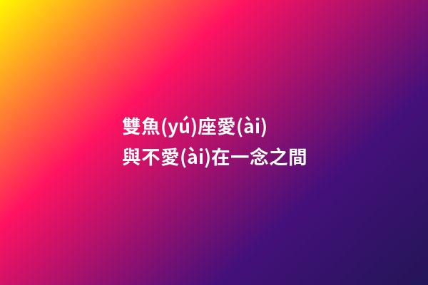 雙魚(yú)座愛(ài)與不愛(ài)在一念之間-第1張-星座運(yùn)勢(shì)-玄機(jī)派