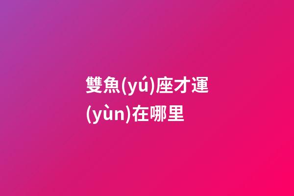 雙魚(yú)座才運(yùn)在哪里-第1張-星座運(yùn)勢(shì)-玄機(jī)派
