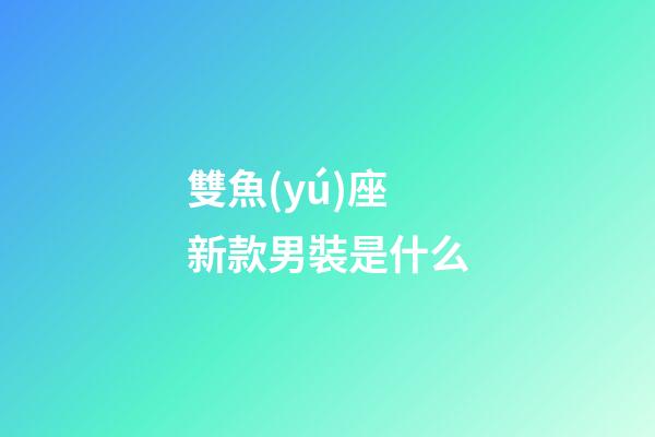 雙魚(yú)座新款男裝是什么-第1張-星座運(yùn)勢(shì)-玄機(jī)派