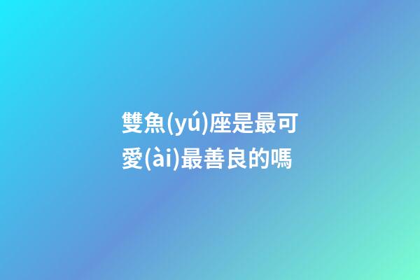 雙魚(yú)座是最可愛(ài)最善良的嗎-第1張-星座運(yùn)勢(shì)-玄機(jī)派