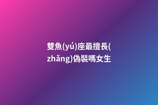 雙魚(yú)座最擅長(zhǎng)偽裝嗎女生-第1張-星座運(yùn)勢(shì)-玄機(jī)派