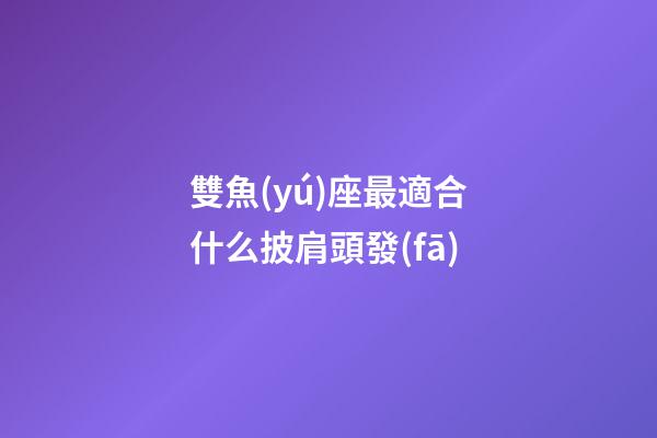 雙魚(yú)座最適合什么披肩頭發(fā)-第1張-星座運(yùn)勢(shì)-玄機(jī)派