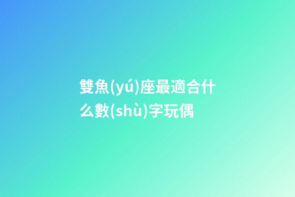 雙魚(yú)座最適合什么數(shù)字玩偶-第1張-星座運(yùn)勢(shì)-玄機(jī)派