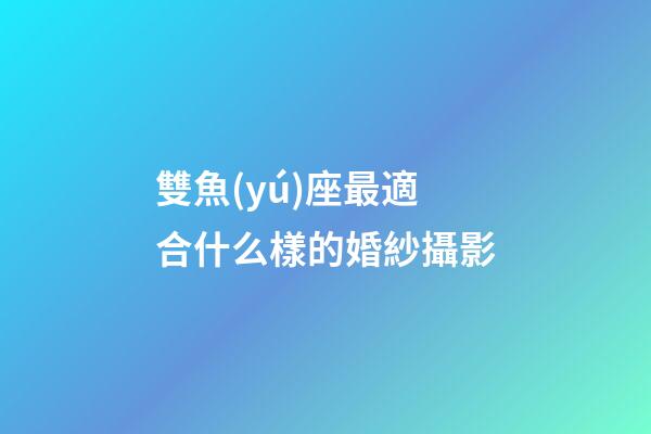 雙魚(yú)座最適合什么樣的婚紗攝影