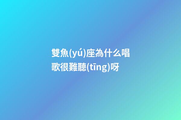 雙魚(yú)座為什么唱歌很難聽(tīng)呀-第1張-星座運(yùn)勢(shì)-玄機(jī)派