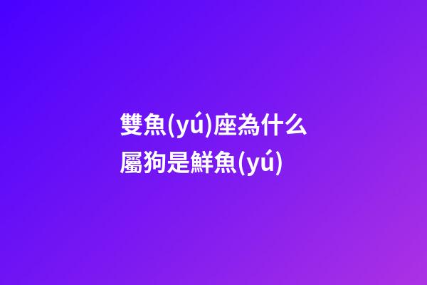 雙魚(yú)座為什么屬狗是鮮魚(yú)