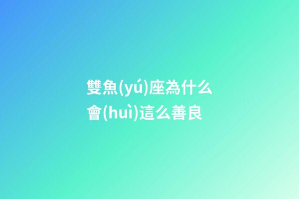 雙魚(yú)座為什么會(huì)這么善良-第1張-星座運(yùn)勢(shì)-玄機(jī)派