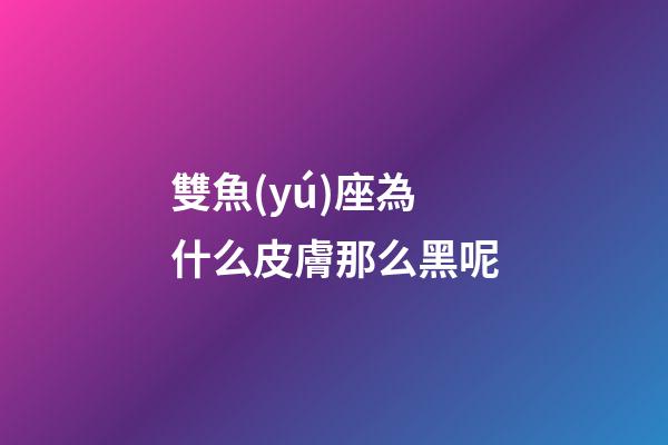 雙魚(yú)座為什么皮膚那么黑呢-第1張-星座運(yùn)勢(shì)-玄機(jī)派