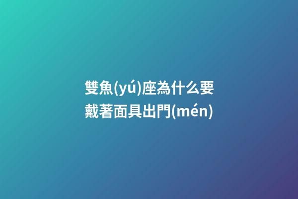 雙魚(yú)座為什么要戴著面具出門(mén)