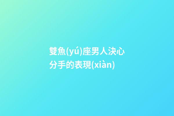 雙魚(yú)座男人決心分手的表現(xiàn)-第1張-星座運(yùn)勢(shì)-玄機(jī)派