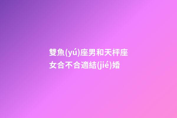 雙魚(yú)座男和天枰座女合不合適結(jié)婚