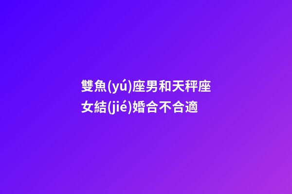 雙魚(yú)座男和天秤座女結(jié)婚合不合適-第1張-星座運(yùn)勢(shì)-玄機(jī)派