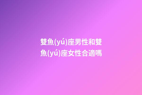 雙魚(yú)座男性和雙魚(yú)座女性合適嗎-第1張-星座運(yùn)勢(shì)-玄機(jī)派