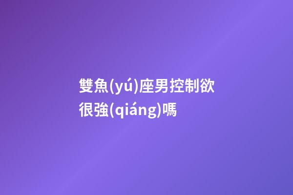 雙魚(yú)座男控制欲很強(qiáng)嗎-第1張-星座運(yùn)勢(shì)-玄機(jī)派