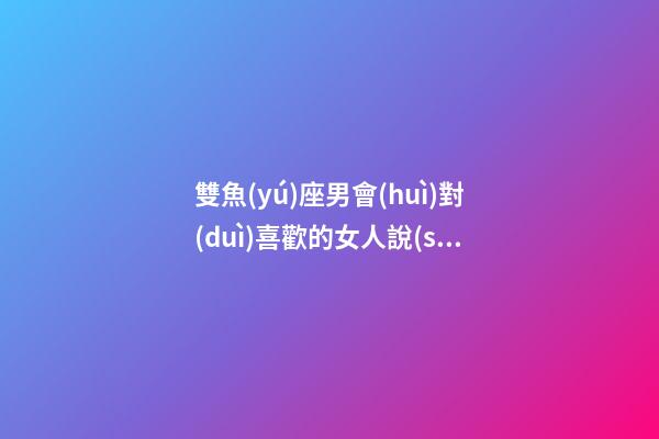 雙魚(yú)座男會(huì)對(duì)喜歡的女人說(shuō)晚安嗎-第1張-星座運(yùn)勢(shì)-玄機(jī)派