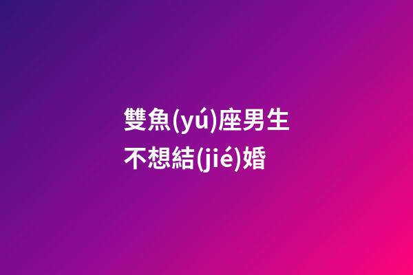 雙魚(yú)座男生不想結(jié)婚-第1張-星座運(yùn)勢(shì)-玄機(jī)派