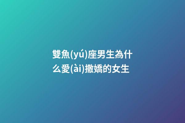雙魚(yú)座男生為什么愛(ài)撒嬌的女生-第1張-星座運(yùn)勢(shì)-玄機(jī)派