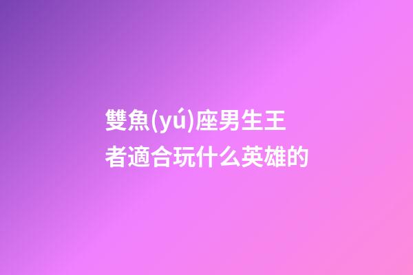 雙魚(yú)座男生王者適合玩什么英雄的-第1張-星座運(yùn)勢(shì)-玄機(jī)派