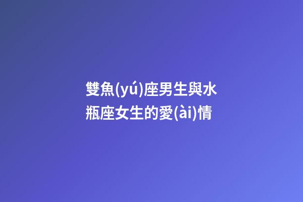 雙魚(yú)座男生與水瓶座女生的愛(ài)情-第1張-星座運(yùn)勢(shì)-玄機(jī)派