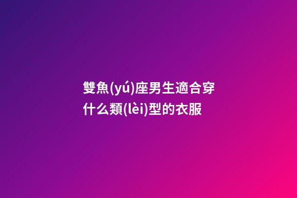 雙魚(yú)座男生適合穿什么類(lèi)型的衣服-第1張-星座運(yùn)勢(shì)-玄機(jī)派
