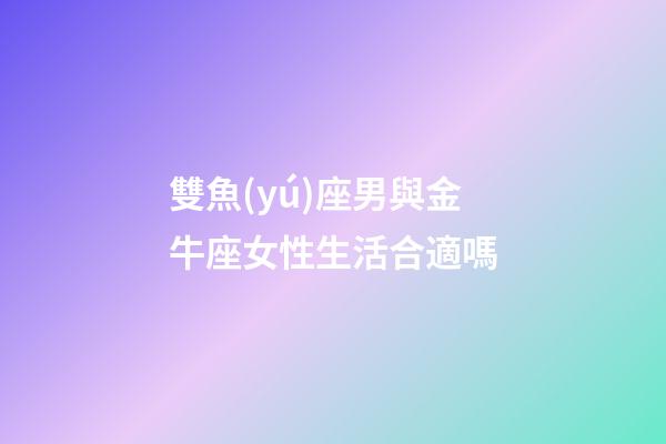 雙魚(yú)座男與金牛座女性生活合適嗎-第1張-星座運(yùn)勢(shì)-玄機(jī)派