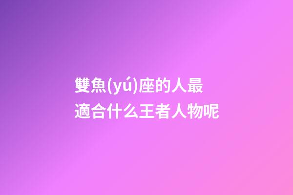 雙魚(yú)座的人最適合什么王者人物呢-第1張-星座運(yùn)勢(shì)-玄機(jī)派