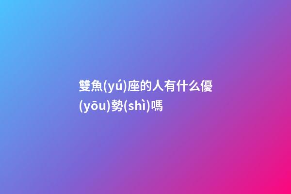 雙魚(yú)座的人有什么優(yōu)勢(shì)嗎-第1張-星座運(yùn)勢(shì)-玄機(jī)派