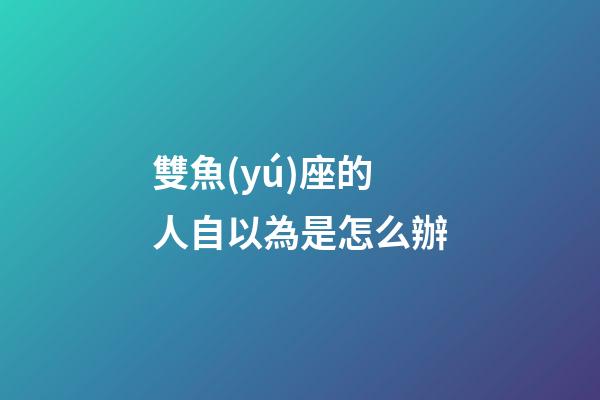 雙魚(yú)座的人自以為是怎么辦-第1張-星座運(yùn)勢(shì)-玄機(jī)派