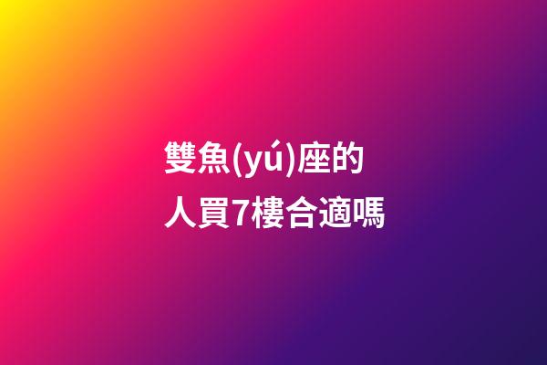 雙魚(yú)座的人買7樓合適嗎-第1張-星座運(yùn)勢(shì)-玄機(jī)派