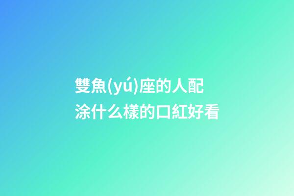 雙魚(yú)座的人配涂什么樣的口紅好看-第1張-星座運(yùn)勢(shì)-玄機(jī)派