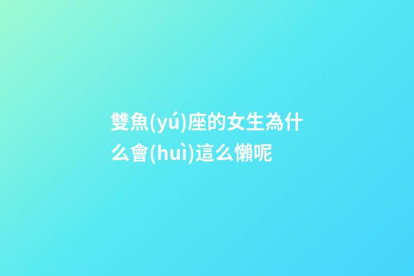 雙魚(yú)座的女生為什么會(huì)這么懶呢-第1張-星座運(yùn)勢(shì)-玄機(jī)派