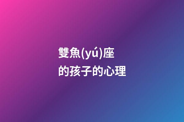 雙魚(yú)座的孩子的心理-第1張-星座運(yùn)勢(shì)-玄機(jī)派