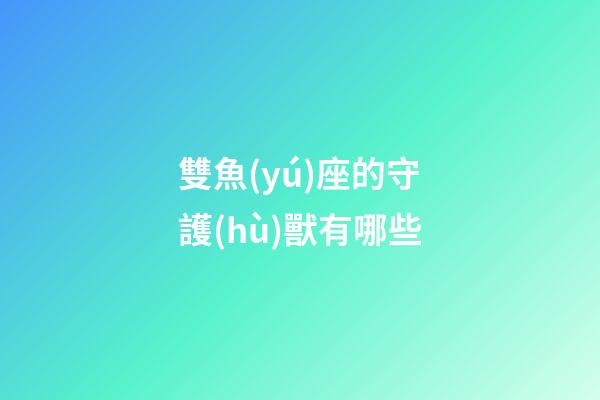 雙魚(yú)座的守護(hù)獸有哪些-第1張-星座運(yùn)勢(shì)-玄機(jī)派