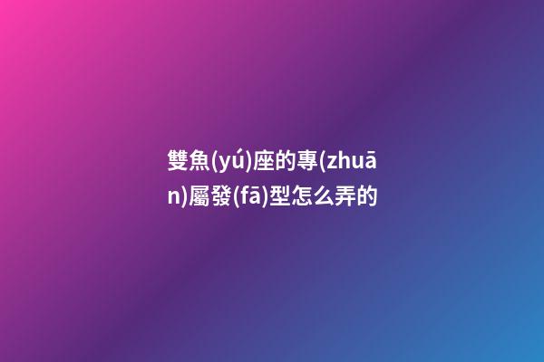 雙魚(yú)座的專(zhuān)屬發(fā)型怎么弄的-第1張-星座運(yùn)勢(shì)-玄機(jī)派