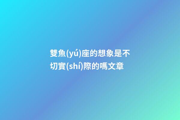 雙魚(yú)座的想象是不切實(shí)際的嗎文章-第1張-星座運(yùn)勢(shì)-玄機(jī)派