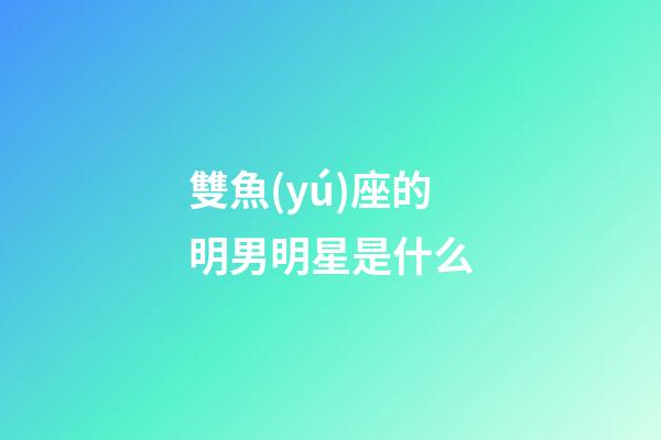 雙魚(yú)座的明男明星是什么-第1張-星座運(yùn)勢(shì)-玄機(jī)派