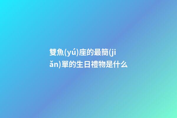 雙魚(yú)座的最簡(jiǎn)單的生日禮物是什么-第1張-星座運(yùn)勢(shì)-玄機(jī)派