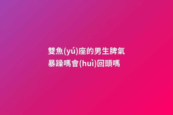 雙魚(yú)座的男生脾氣暴躁嗎會(huì)回頭嗎-第1張-星座運(yùn)勢(shì)-玄機(jī)派