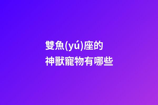 雙魚(yú)座的神獸寵物有哪些-第1張-星座運(yùn)勢(shì)-玄機(jī)派