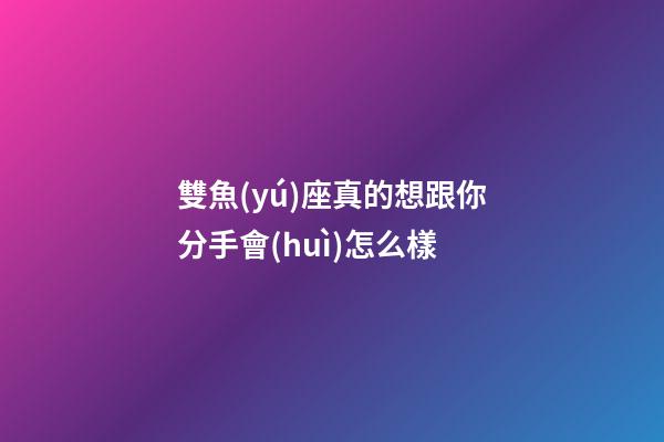 雙魚(yú)座真的想跟你分手會(huì)怎么樣-第1張-星座運(yùn)勢(shì)-玄機(jī)派