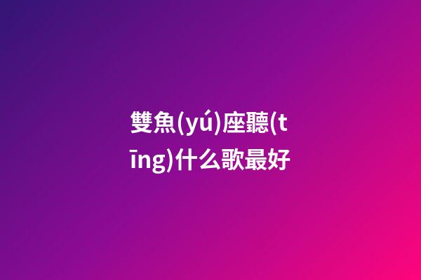 雙魚(yú)座聽(tīng)什么歌最好-第1張-星座運(yùn)勢(shì)-玄機(jī)派