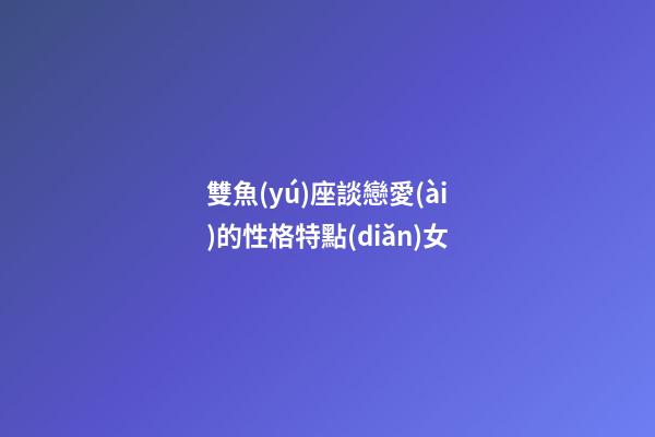 雙魚(yú)座談戀愛(ài)的性格特點(diǎn)女-第1張-星座運(yùn)勢(shì)-玄機(jī)派