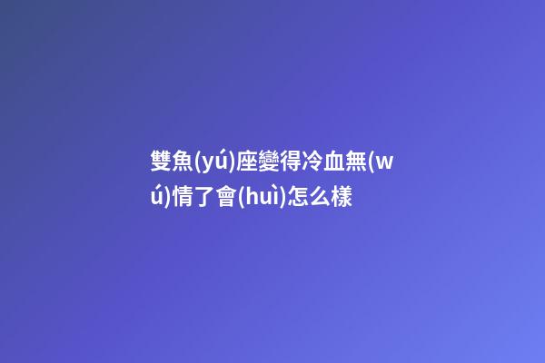 雙魚(yú)座變得冷血無(wú)情了會(huì)怎么樣-第1張-星座運(yùn)勢(shì)-玄機(jī)派