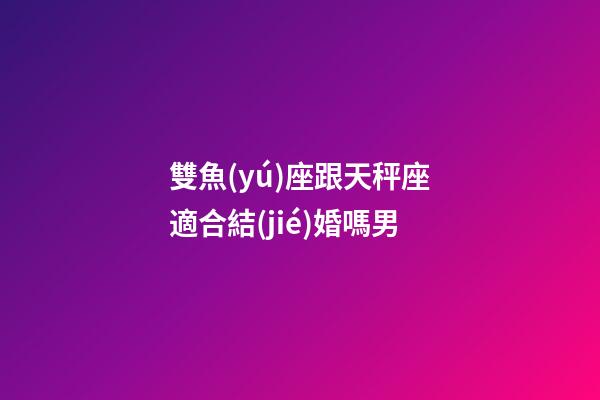 雙魚(yú)座跟天秤座適合結(jié)婚嗎男-第1張-星座運(yùn)勢(shì)-玄機(jī)派