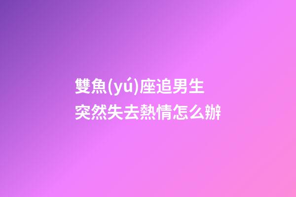雙魚(yú)座追男生突然失去熱情怎么辦-第1張-星座運(yùn)勢(shì)-玄機(jī)派