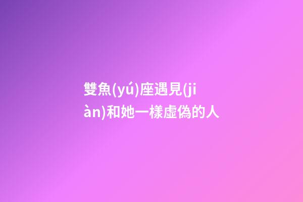 雙魚(yú)座遇見(jiàn)和她一樣虛偽的人-第1張-星座運(yùn)勢(shì)-玄機(jī)派