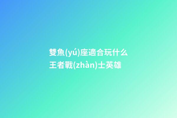 雙魚(yú)座適合玩什么王者戰(zhàn)士英雄-第1張-星座運(yùn)勢(shì)-玄機(jī)派