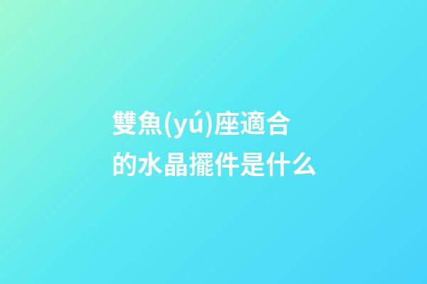 雙魚(yú)座適合的水晶擺件是什么