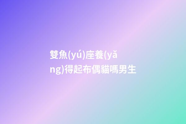 雙魚(yú)座養(yǎng)得起布偶貓嗎男生-第1張-星座運(yùn)勢(shì)-玄機(jī)派